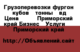 Грузоперевозки фургон 12 кубов 2 тонны 4 вд › Цена ­ 500 - Приморский край Бизнес » Услуги   . Приморский край